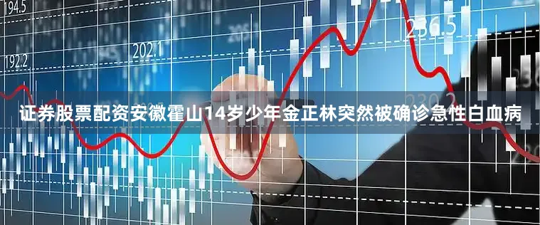 证券股票配资安徽霍山14岁少年金正林突然被确诊急性白血病