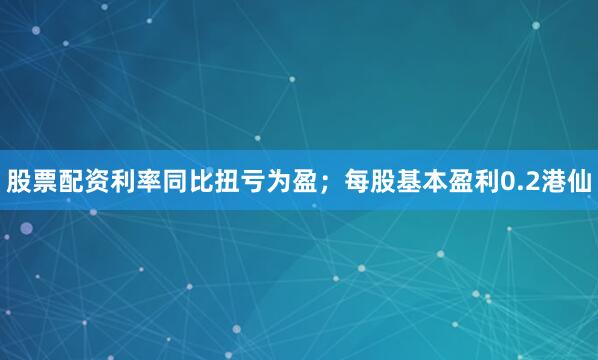 股票配资利率同比扭亏为盈；每股基本盈利0.2港仙