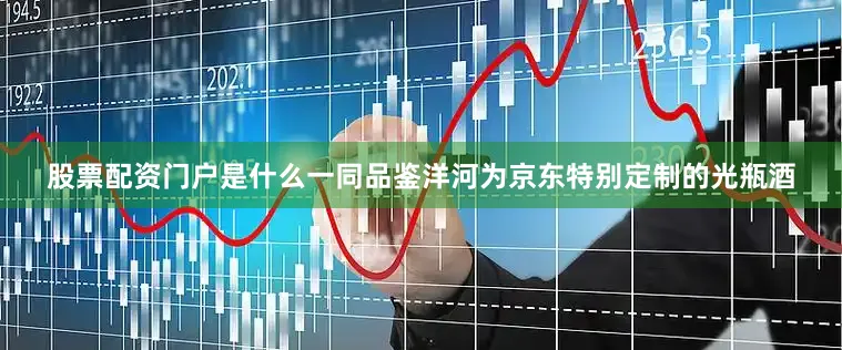 股票配资门户是什么一同品鉴洋河为京东特别定制的光瓶酒