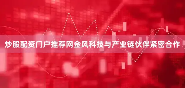 炒股配资门户推荐网金风科技与产业链伙伴紧密合作