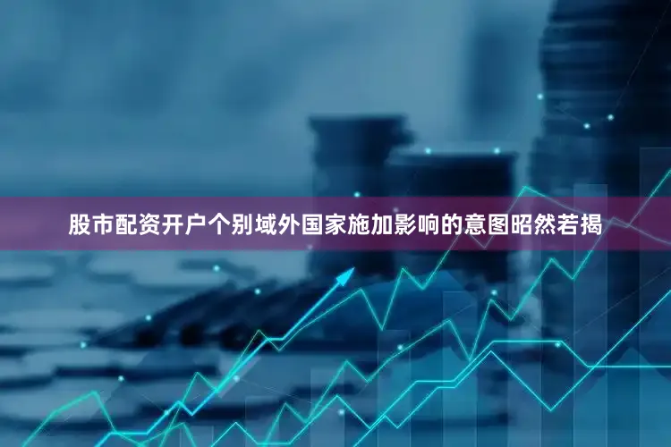 股市配资开户个别域外国家施加影响的意图昭然若揭