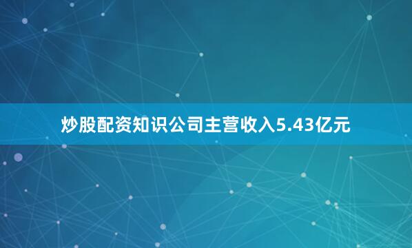 炒股配资知识公司主营收入5.43亿元