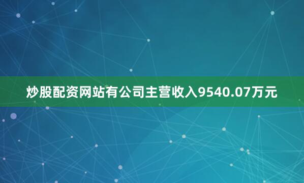 炒股配资网站有公司主营收入9540.07万元