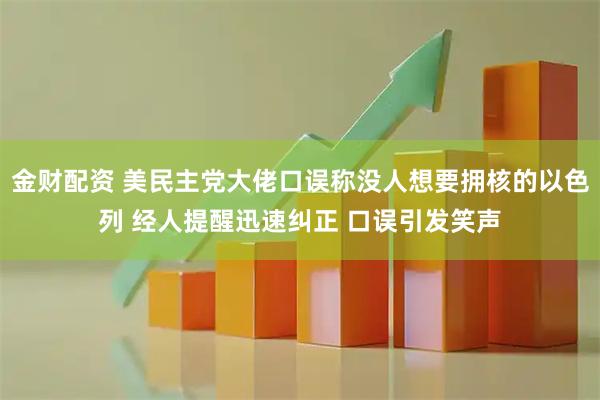 金财配资 美民主党大佬口误称没人想要拥核的以色列 经人提醒迅速纠正 口误引发笑声