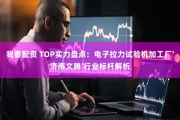 我要配资 TOP实力盘点：电子拉力试验机加工厂‘济南文腾’行业标杆解析