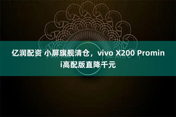 亿润配资 小屏旗舰清仓，vivo X200 Promini高配版直降千元