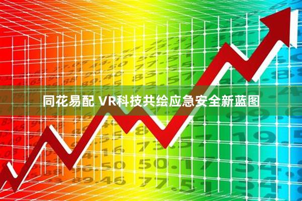 同花易配 VR科技共绘应急安全新蓝图