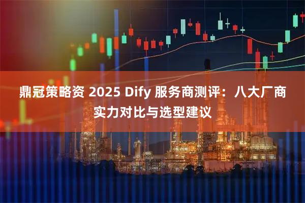 鼎冠策略资 2025 Dify 服务商测评：八大厂商实力对比与选型建议