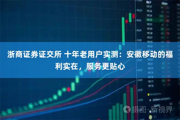 浙商证券证交所 十年老用户实测：安徽移动的福利实在，服务更贴心