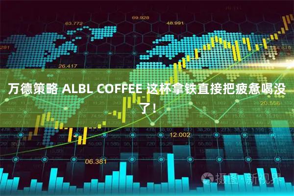 万德策略 ALBL COFFEE 这杯拿铁直接把疲惫喝没了！