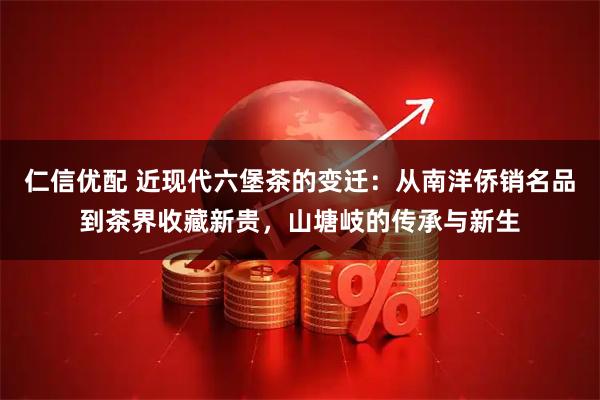 仁信优配 近现代六堡茶的变迁：从南洋侨销名品到茶界收藏新贵，山塘岐的传承与新生