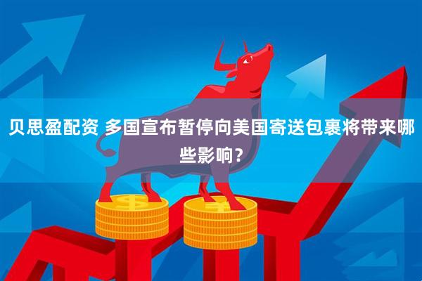 贝思盈配资 多国宣布暂停向美国寄送包裹将带来哪些影响？