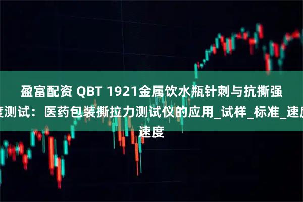 盈富配资 QBT 1921金属饮水瓶针刺与抗撕强度测试：医药包装撕拉力测试仪的应用_试样_标准_速度
