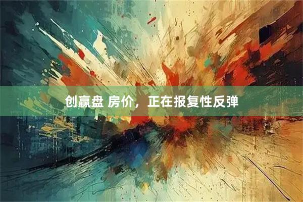 创赢盘 房价，正在报复性反弹