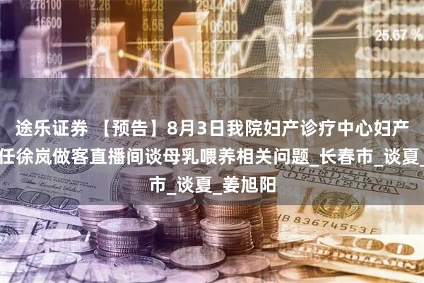 途乐证券 【预告】8月3日我院妇产诊疗中心妇产一科主任徐岚做客直播间谈母乳喂养相关问题_长春市_谈夏_姜旭阳