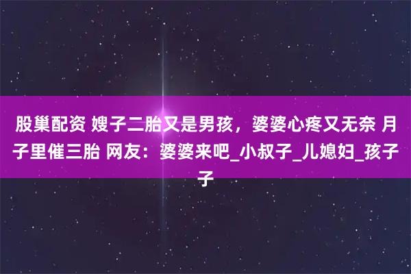 股巢配资 嫂子二胎又是男孩，婆婆心疼又无奈 月子里催三胎 网友：婆婆来吧_小叔子_儿媳妇_孩子