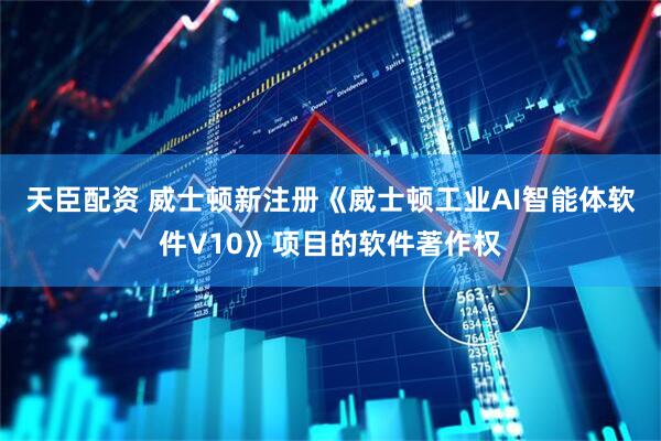 天臣配资 威士顿新注册《威士顿工业AI智能体软件V10》项目的软件著作权