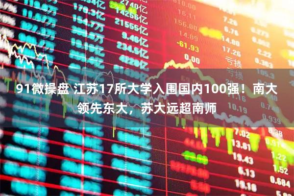 91微操盘 江苏17所大学入围国内100强！南大领先东大，苏大远超南师
