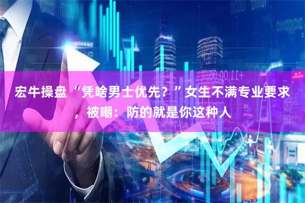 宏牛操盘 “凭啥男士优先？”女生不满专业要求，被嘲：防的就是你这种人