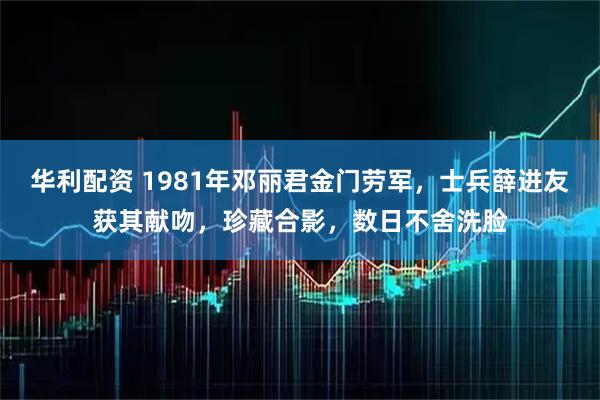 华利配资 1981年邓丽君金门劳军，士兵薛进友获其献吻，珍藏合影，数日不舍洗脸