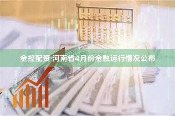 金控配资 河南省4月份金融运行情况公布