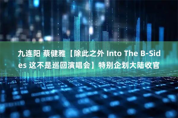 九连阳 蔡健雅【除此之外 Into The B-Sides 这不是巡回演唱会】特别企划大陆收官