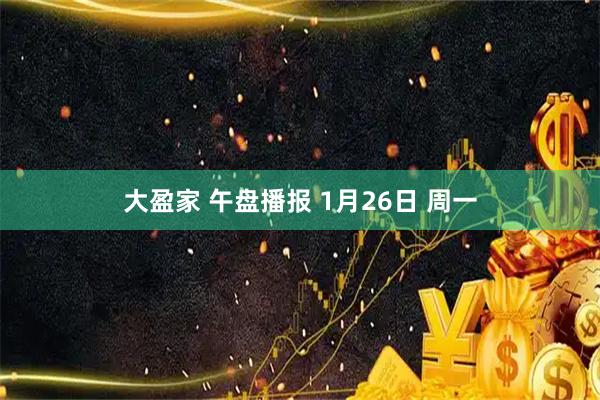 大盈家 午盘播报 1月26日 周一