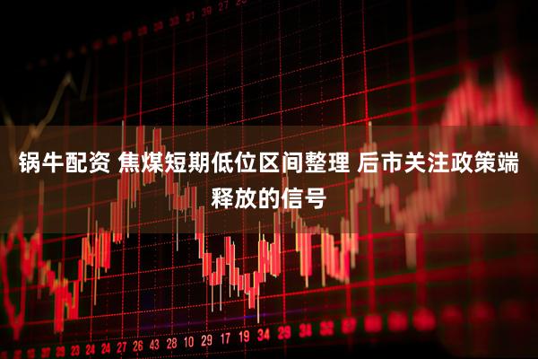 锅牛配资 焦煤短期低位区间整理 后市关注政策端释放的信号