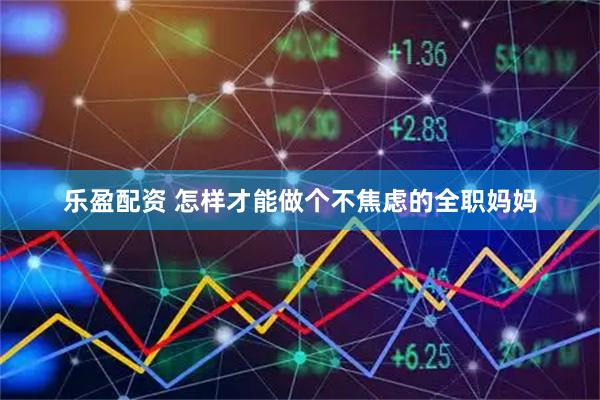 乐盈配资 怎样才能做个不焦虑的全职妈妈