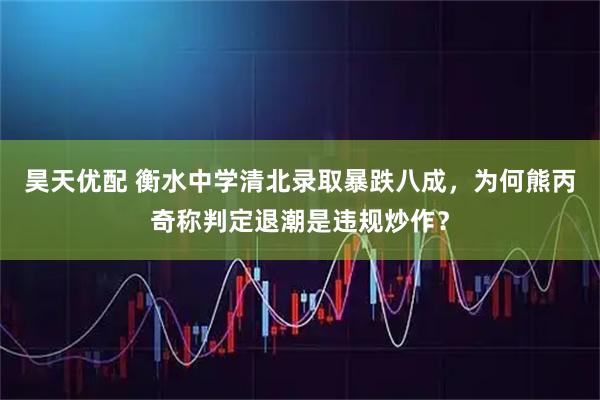 昊天优配 衡水中学清北录取暴跌八成,为何熊丙奇称判定退潮是违规炒作?