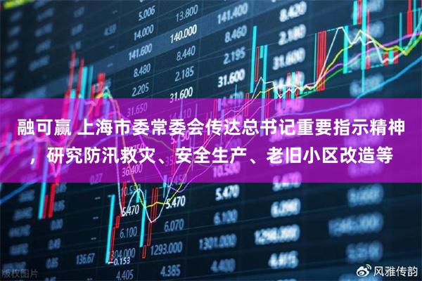融可赢 上海市委常委会传达总书记重要指示精神,研究防汛救灾、安全生产、老旧小区改造等
