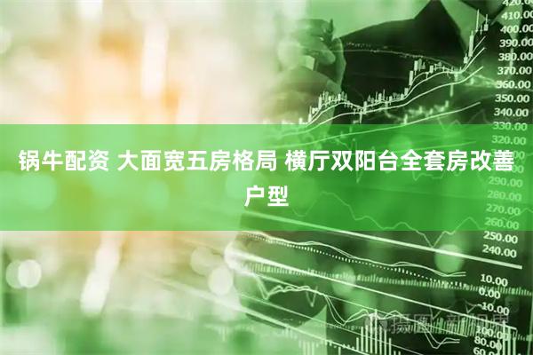 锅牛配资 大面宽五房格局 横厅双阳台全套房改善户型