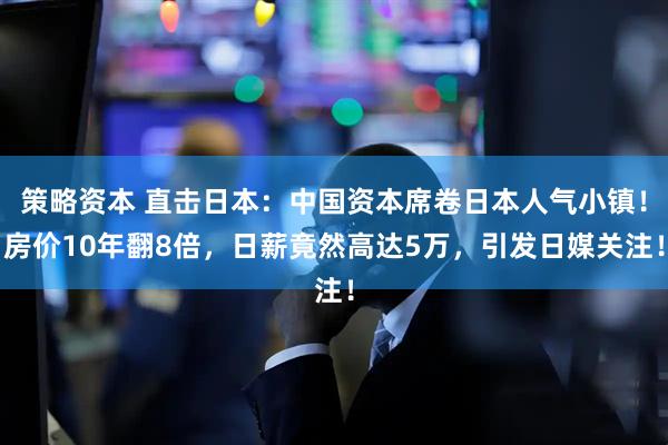 策略资本 直击日本:中国资本席卷日本人气小镇!房价10年翻8倍,日薪竟然高达5万,引发日媒关注!