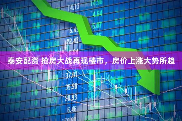泰安配资 抢房大战再现楼市,房价上涨大势所趋