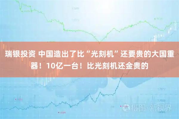 瑞银投资 中国造出了比“光刻机”还要贵的大国重器！10亿一台！比光刻机还金贵的
