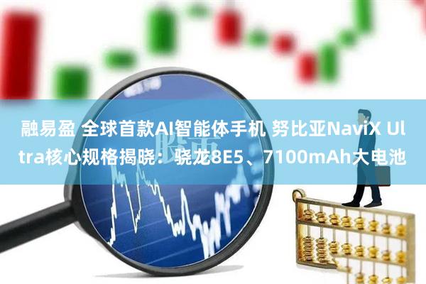 融易盈 全球首款AI智能体手机 努比亚NaviX Ultra核心规格揭晓：骁龙8E5、7100mAh大电池