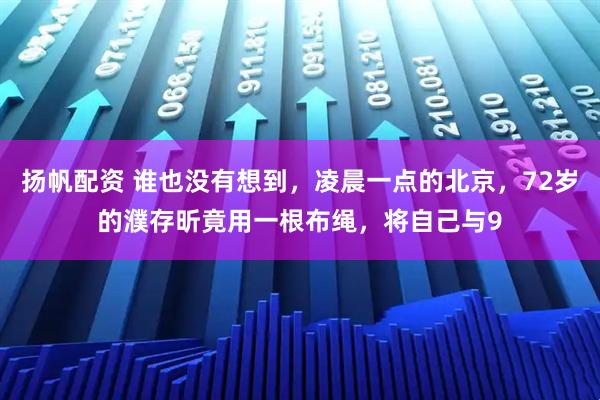 扬帆配资 谁也没有想到，凌晨一点的北京，72岁的濮存昕竟用一根布绳，将自己与9