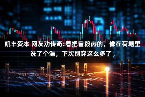 凯丰资本 网友劝传奇:看把曾毅热的，像在荷塘里洗了个澡，下次别穿这么多了。