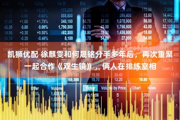 凯狮优配 徐麒雯和何晟铭分手多年后，再次重聚一起合作《双生镜》，俩人在排练室相